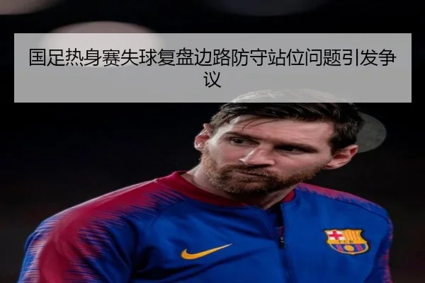 国足热身赛失球复盘边路防守站位问题引发争议